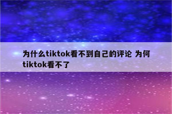 为什么tiktok看不到自己的评论 为何tiktok看不了