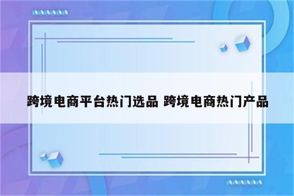 跨境电商平台热门选品 跨境电商热门产品