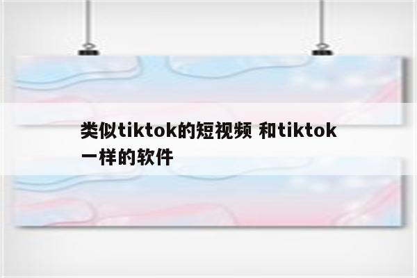 类似tiktok的短视频 和tiktok一样的软件