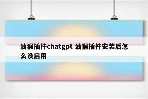 油猴插件chatgpt 油猴插件安装后怎么没启用