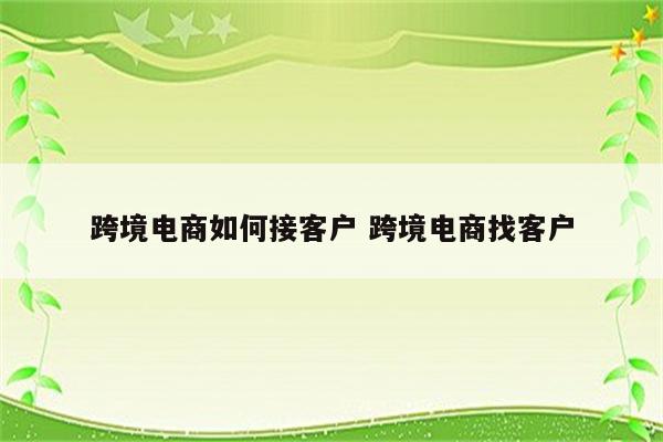 跨境电商如何接客户 跨境电商找客户