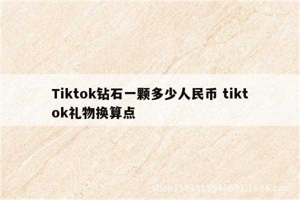 Tiktok钻石一颗多少人民币 tiktok礼物换算点