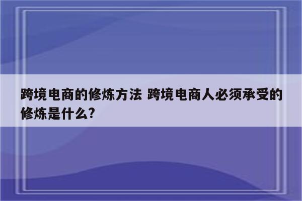 跨境电商的修炼方法 跨境电商人必须承受的修炼是什么?
