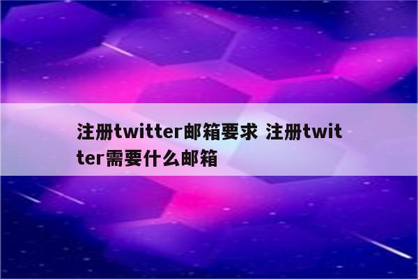 注册twitter邮箱要求 注册twitter需要什么邮箱