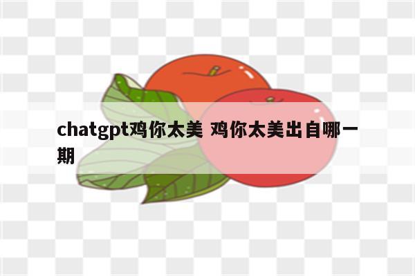 chatgpt鸡你太美 鸡你太美出自哪一期