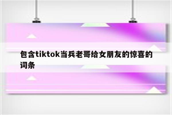 包含tiktok当兵老哥给女朋友的惊喜的词条