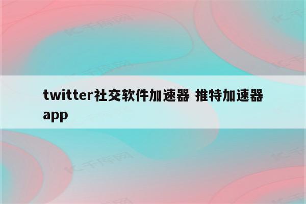 twitter社交软件加速器 推特加速器app
