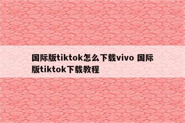 国际版tiktok怎么下载vivo 国际版tiktok下载教程
