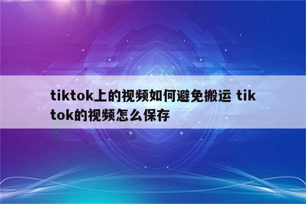tiktok上的视频如何避免搬运 tiktok的视频怎么保存
