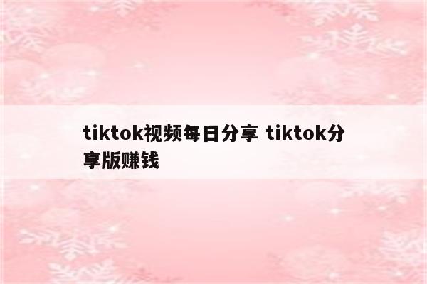 tiktok视频每日分享 tiktok分享版赚钱