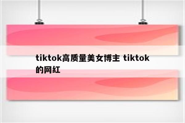 tiktok高质量美女博主 tiktok的网红