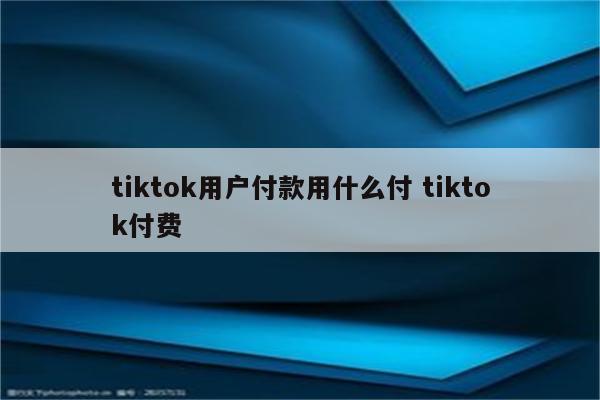 tiktok用户付款用什么付 tiktok付费