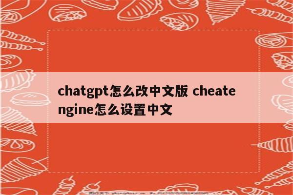 chatgpt怎么改中文版 cheatengine怎么设置中文