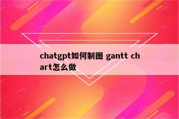 chatgpt如何制图 gantt chart怎么做