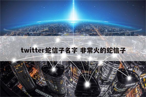 twitter蛇信子名字 非常火的蛇信子
