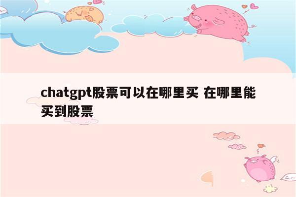chatgpt股票可以在哪里买 在哪里能买到股票
