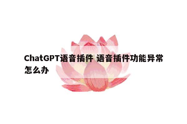 ChatGPT语音插件 语音插件功能异常怎么办