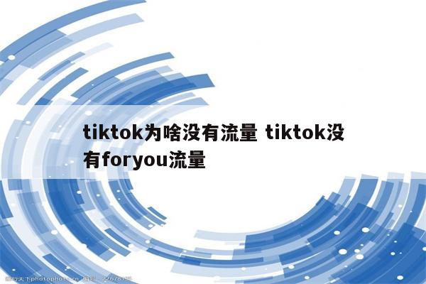 tiktok为啥没有流量 tiktok没有foryou流量