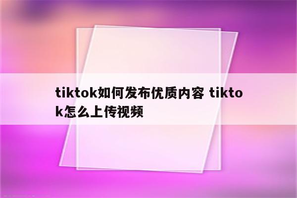 tiktok如何发布优质内容 tiktok怎么上传视频