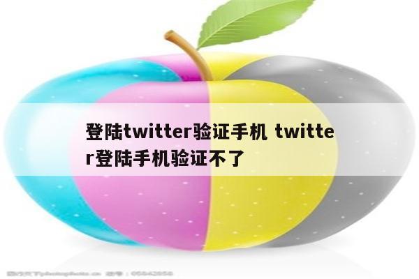 登陆twitter验证手机 twitter登陆手机验证不了