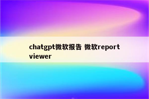 chatgpt微软报告 微软reportviewer
