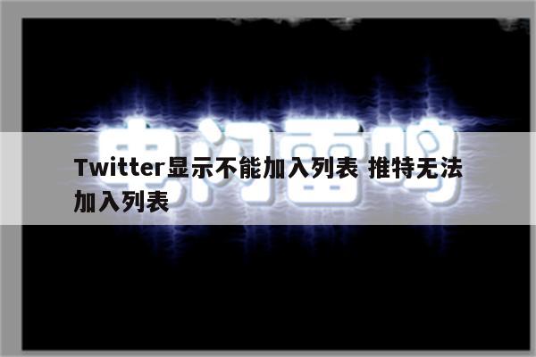 Twitter显示不能加入列表 推特无法加入列表