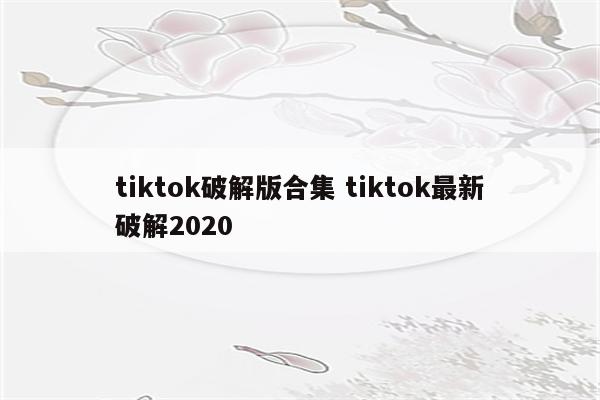 tiktok破解版合集 tiktok最新破解2020