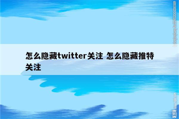 怎么隐藏twitter关注 怎么隐藏推特关注