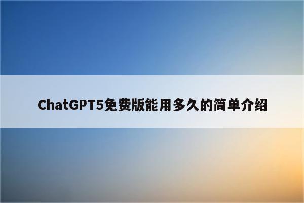 ChatGPT5免费版能用多久的简单介绍