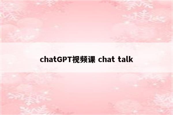 chatGPT视频课 chat talk