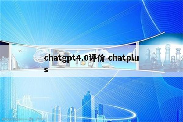 chatgpt4.0评价 chatplus