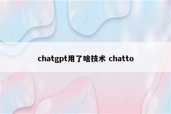 chatgpt用了啥技术 chatto