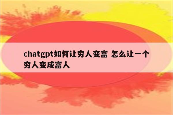 chatgpt如何让穷人变富 怎么让一个穷人变成富人