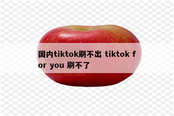 国内tiktok刷不出 tiktok for you 刷不了
