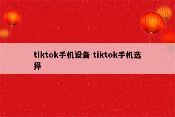 tiktok手机设备 tiktok手机选择