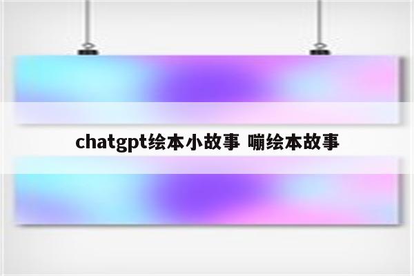chatgpt绘本小故事 嘣绘本故事