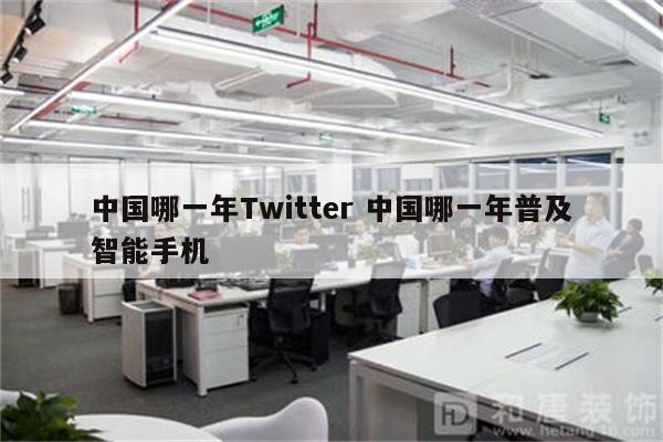 中国哪一年Twitter 中国哪一年普及智能手机