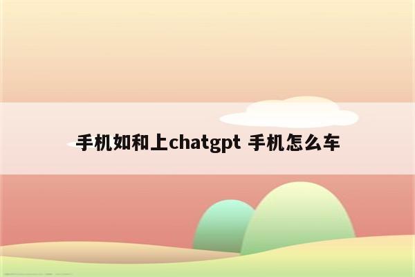 手机如和上chatgpt 手机怎么车
