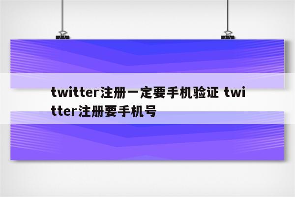 twitter注册一定要手机验证 twitter注册要手机号