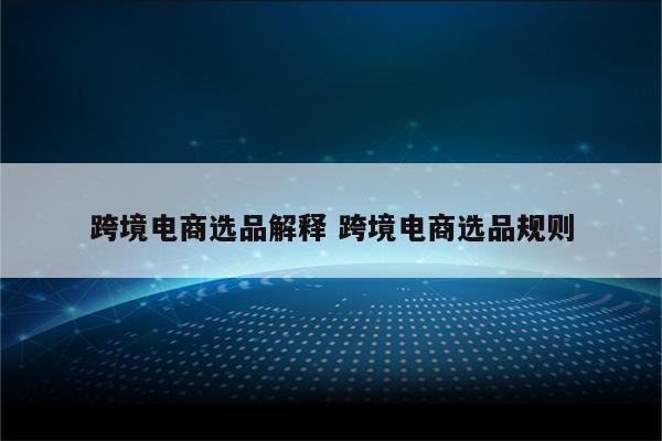 跨境电商选品解释 跨境电商选品规则