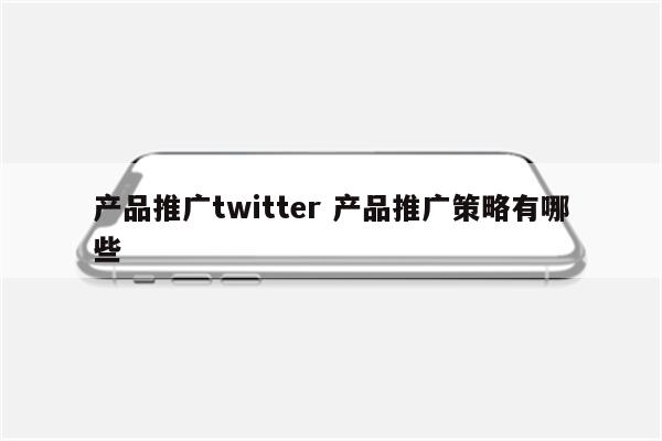产品推广twitter 产品推广策略有哪些