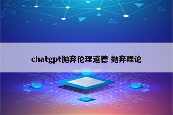 chatgpt抛弃伦理道德 抛弃理论