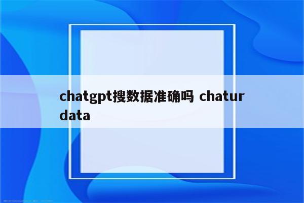 chatgpt搜数据准确吗 chaturdata
