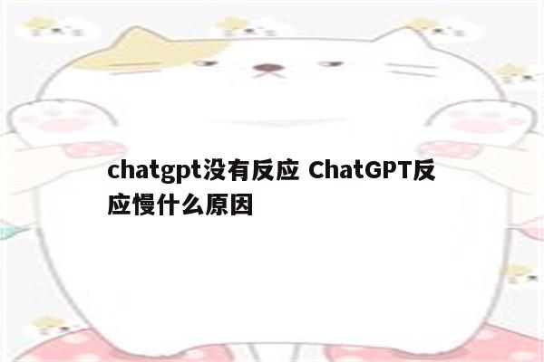 chatgpt没有反应 ChatGPT反应慢什么原因