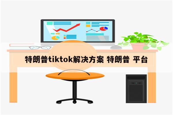 特朗普tiktok解决方案 特朗普 平台