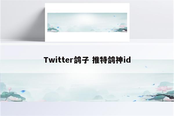 Twitter鸽子 推特鸽神id