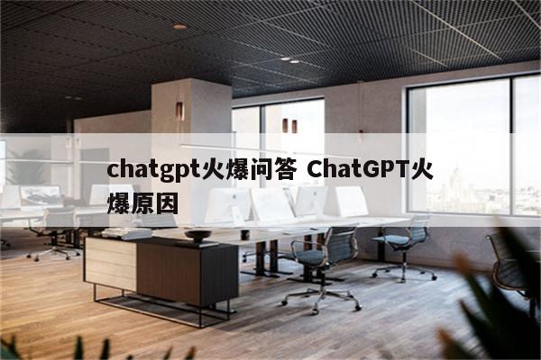 chatgpt火爆问答 ChatGPT火爆原因