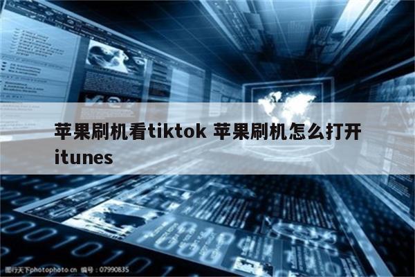 苹果刷机看tiktok 苹果刷机怎么打开itunes