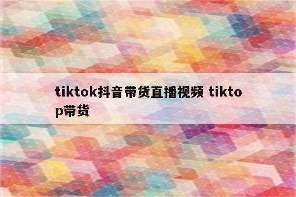 tiktok抖音带货直播视频 tiktop带货