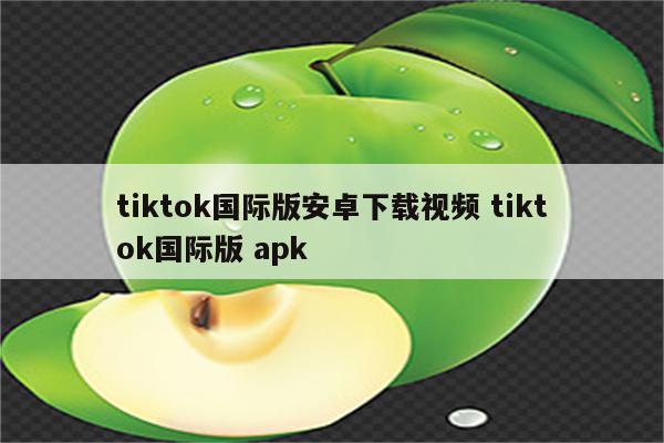 tiktok国际版安卓下载视频 tiktok国际版 apk